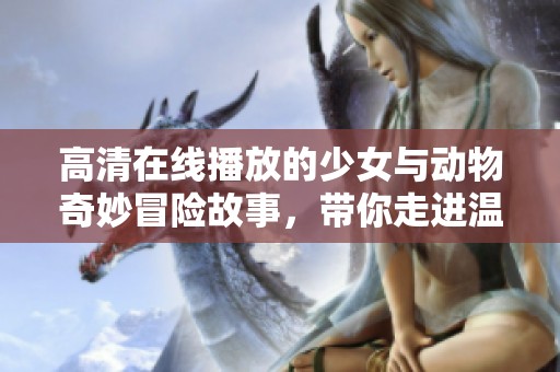 高清在线播放的少女与动物奇妙冒险故事，带你走进温馨世界