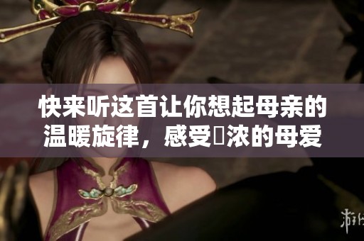 快来听这首让你想起母亲的温暖旋律，感受濃浓的母爱情怀