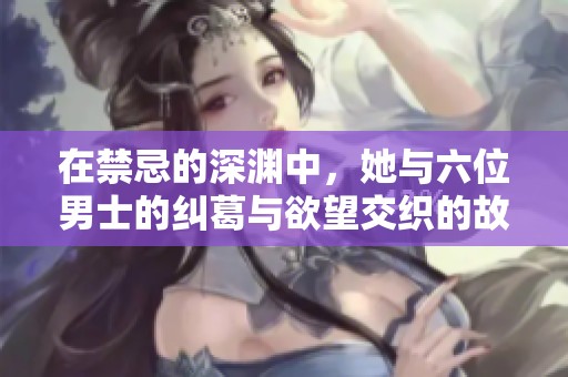 在禁忌的深渊中，她与六位男士的纠葛与欲望交织的故事