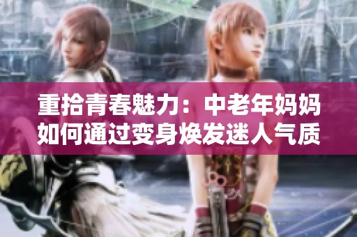 重拾青春魅力：中老年妈妈如何通过变身焕发迷人气质