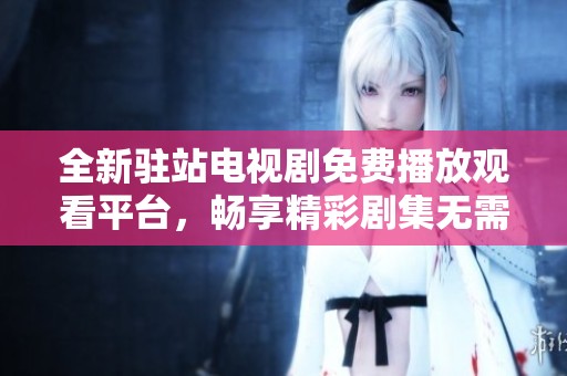 全新驻站电视剧免费播放观看平台，畅享精彩剧集无需付费
