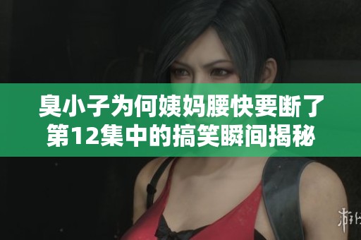 臭小子为何姨妈腰快要断了第12集中的搞笑瞬间揭秘与剧情分析