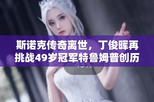 斯诺克传奇离世，丁俊晖再挑战49岁冠军特鲁姆普创历史新成就