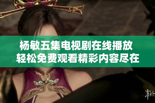 杨敏五集电视剧在线播放 轻松免费观看精彩内容尽在其中