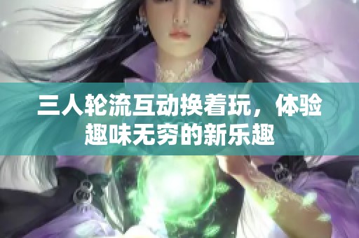 三人轮流互动换着玩，体验趣味无穷的新乐趣