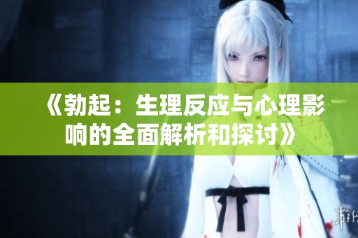 《勃起：生理反应与心理影响的全面解析和探讨》
