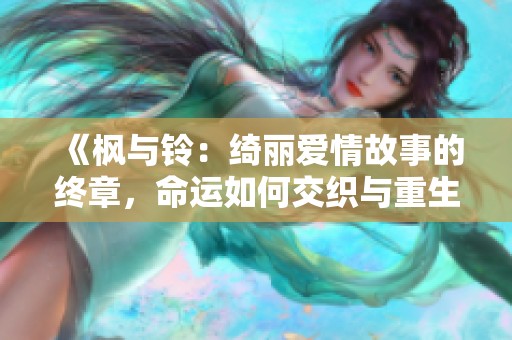 《枫与铃：绮丽爱情故事的终章，命运如何交织与重生》