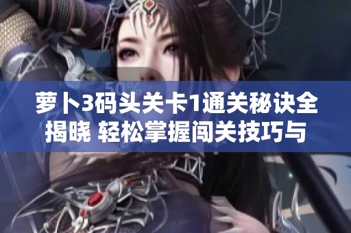 萝卜3码头关卡1通关秘诀全揭晓 轻松掌握闯关技巧与必胜策略