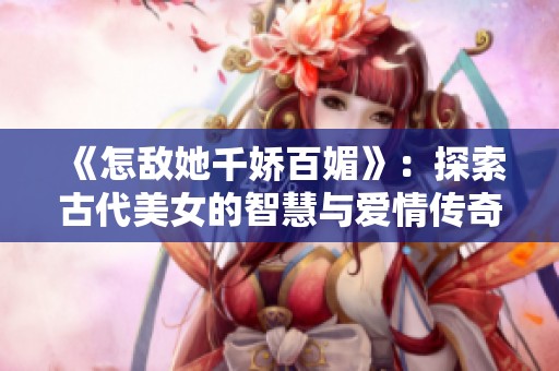 《怎敌她千娇百媚》：探索古代美女的智慧与爱情传奇之旅