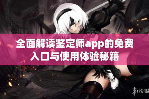 全面解读鉴定师app的免费入口与使用体验秘籍