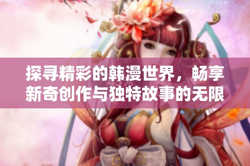 探寻精彩的韩漫世界，畅享新奇创作与独特故事的无限魅力