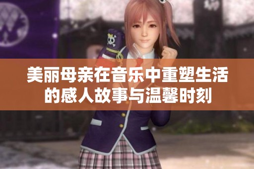 美丽母亲在音乐中重塑生活的感人故事与温馨时刻