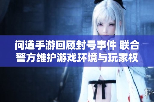 问道手游回顾封号事件 联合警方维护游戏环境与玩家权益