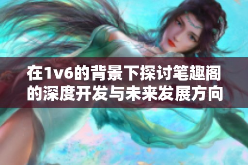 在1v6的背景下探讨笔趣阁的深度开发与未来发展方向