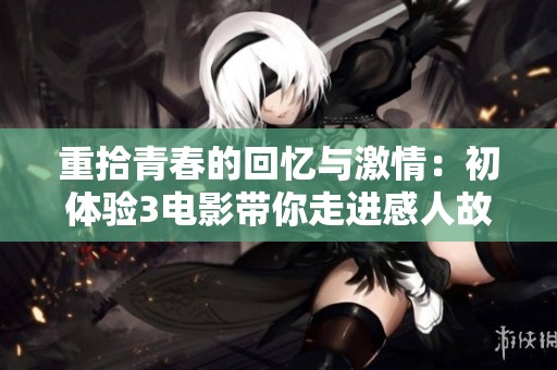 重拾青春的回忆与激情：初体验3电影带你走进感人故事的奇妙旅程