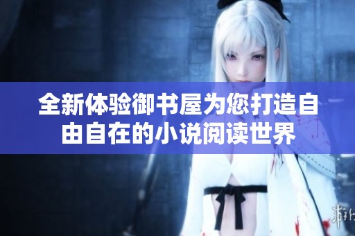 全新体验御书屋为您打造自由自在的小说阅读世界