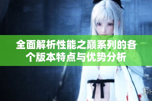 全面解析性能之巅系列的各个版本特点与优势分析