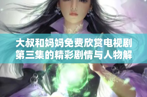 大叔和妈妈免费欣赏电视剧第三集的精彩剧情与人物解析