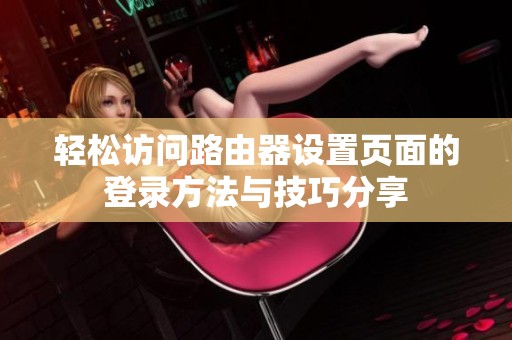 轻松访问路由器设置页面的登录方法与技巧分享