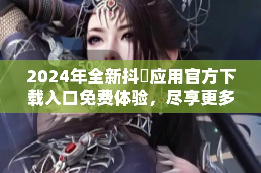 2024年全新抖抈应用官方下载入口免费体验，尽享更多精彩内容