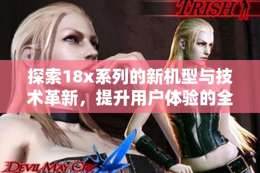 探索18x系列的新机型与技术革新，提升用户体验的全新选择