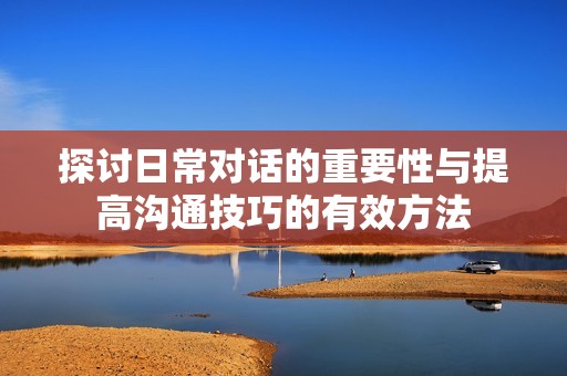 探讨日常对话的重要性与提高沟通技巧的有效方法