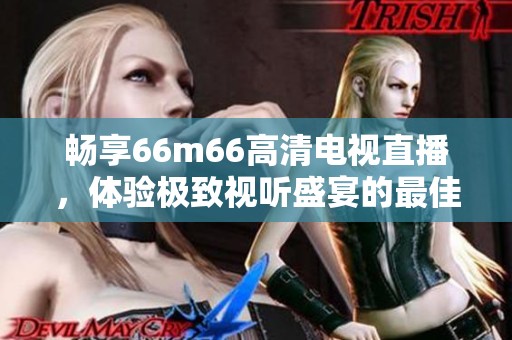 畅享66m66高清电视直播，体验极致视听盛宴的最佳选择