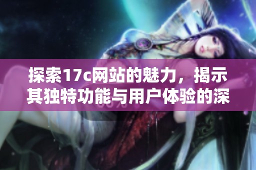 探索17c网站的魅力，揭示其独特功能与用户体验的深度分析