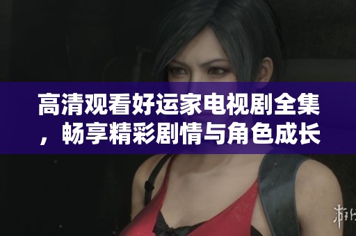 高清观看好运家电视剧全集，畅享精彩剧情与角色成长故事