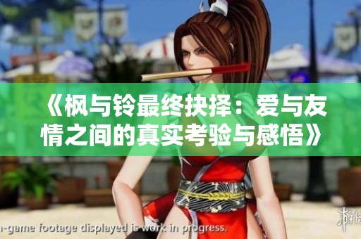 《枫与铃最终抉择：爱与友情之间的真实考验与感悟》