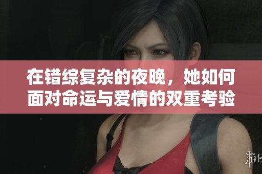 在错综复杂的夜晚，她如何面对命运与爱情的双重考验