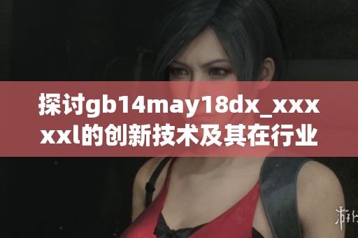 探讨gb14may18dx_xxxxxl的创新技术及其在行业中的应用前景