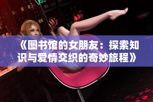 《图书馆的女朋友：探索知识与爱情交织的奇妙旅程》