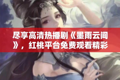 尽享高清热播剧《墨雨云间》，红桃平台免费观看精彩内容