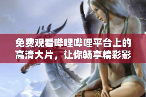 免费观看哔哩哔哩平台上的高清大片，让你畅享精彩影视体验