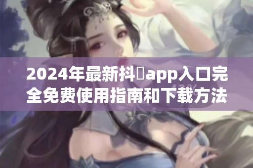 2024年最新抖抈app入口完全免费使用指南和下载方法解析
