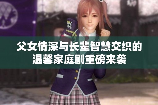 父女情深与长辈智慧交织的温馨家庭剧重磅来袭