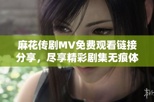 麻花传剧MV免费观看链接分享，尽享精彩剧集无痕体验