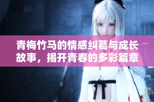 青梅竹马的情感纠葛与成长故事，揭开青春的多彩篇章