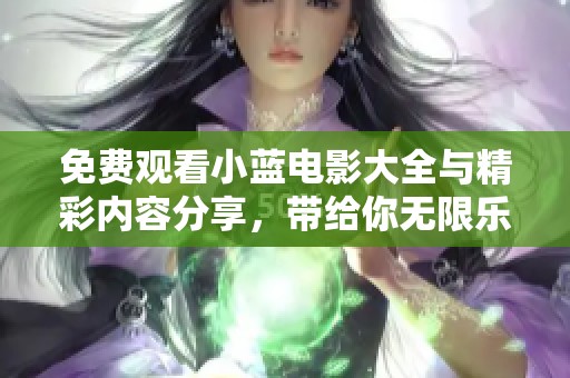 免费观看小蓝电影大全与精彩内容分享，带给你无限乐趣体验