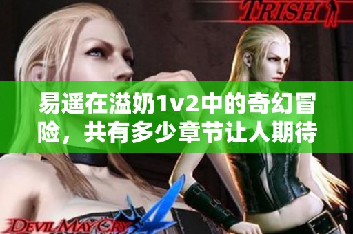 易遥在溢奶1v2中的奇幻冒险，共有多少章节让人期待呢