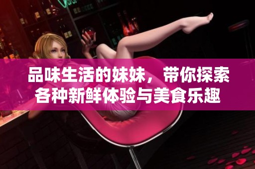 品味生活的妹妹，带你探索各种新鲜体验与美食乐趣