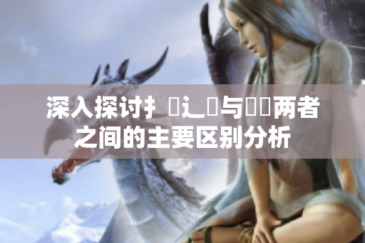 深入探讨扌喿辶畐与畐畬两者之间的主要区别分析