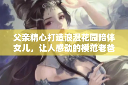 父亲精心打造浪漫花园陪伴女儿，让人感动的模范老爸故事