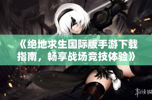 《绝地求生国际版手游下载指南，畅享战场竞技体验》