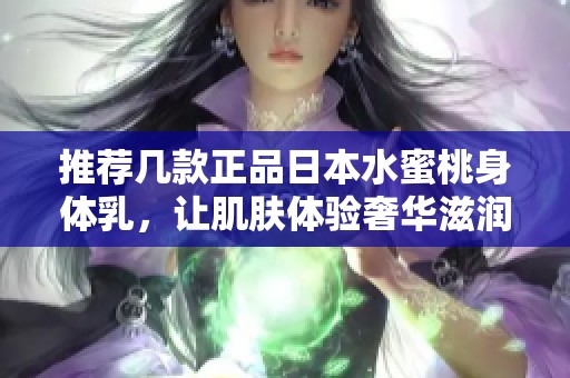 推荐几款正品日本水蜜桃身体乳，让肌肤体验奢华滋润与甜美香气