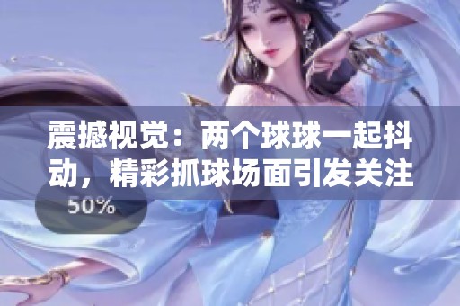 震撼视觉：两个球球一起抖动，精彩抓球场面引发关注