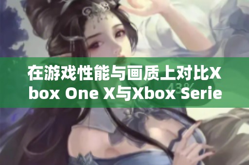 在游戏性能与画质上对比Xbox One X与Xbox Series X的差异与优势