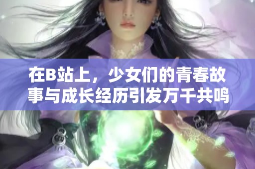 在B站上，少女们的青春故事与成长经历引发万千共鸣
