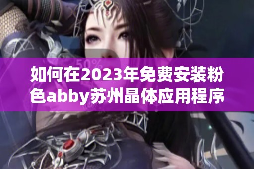 如何在2023年免费安装粉色abby苏州晶体应用程序的完整指南